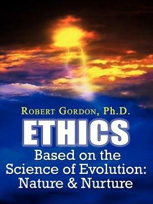 Ethics Based on the Science of Evolution: Nature & Nurture - Robert Gordon PH. D. - cover