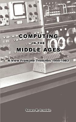 Computing in the Middle Ages: A View from the Trenches 1955-1983 - Severo M. Ornstein - cover