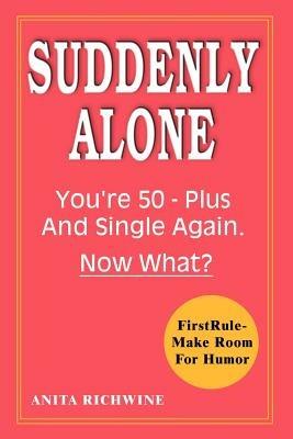 Suddenly Alone: You're 50 - Plus and Single Again, Now What? - Anita Richwine - cover