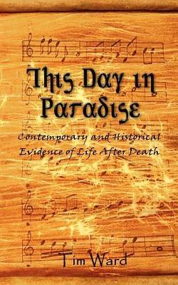 This Day in Paradise: Contemporary and Historical Evidence of Life After Death - Tim Ward - cover