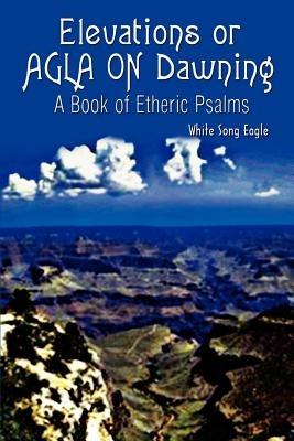Elevations or Agla on Dawning: A Book of Etheric Psalm - White Song Eagle - cover