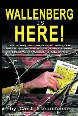 Wallenberg is Here!: The True Story About How Raoul Wallenberg Faced Down the Nazi War Machine & the Infamous Eichmann, & Saved Tens of Thousands of - Carl L. Steinhouse - cover