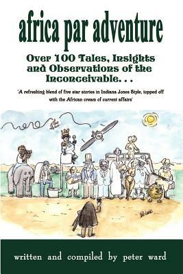 Africa Par Adventure: Over 100 Tales, Insights and Observations of the Inconceivable... - Peter Ward - cover