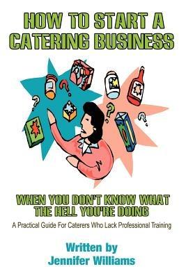 How to Start a Catering Business: When You Don't Know What the Hell You're Doing - Jennifer Williams - cover