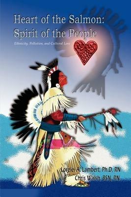 Heart of the Salmon: Spirit of the People: Ethnicity, Pollution, and Cultural Loss - Chris Walsh,Ph.D. RN Lambert - cover
