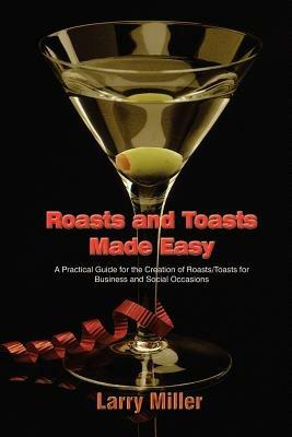Roasts and Toasts Made Easy: A Practical Guide for the Creation of Roasts/toasts for Business and Social Occasions - Larry Miller - cover
