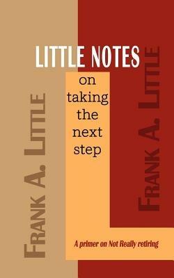 Little Notes on Taking the Next Step: A Primer on Not Really Retiring - Frank A. Little - cover