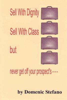 Sell with Dignity Sell with Class But Never Get Off Your Prospect's --- - DOMENIC STEFANO - cover