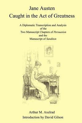 Jane Austen Caught in the Act of Greatness: A Diplomatic Transcription and Analysis of the Two Manuscript Chapters of Persuasion and the Manuscript of Sanditon - Arthur M. Axelrad - cover