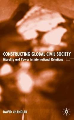 Constructing Global Civil Society: Morality and Power in International Relations - D. Chandler - cover