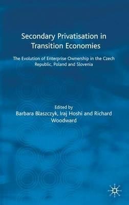 Secondary Privatization in Transition Economies: The Evolution of Enterprise Ownership in the Czech Republic, Poland and Slovenia - Iraj Hoshi,Richard Woodward - cover
