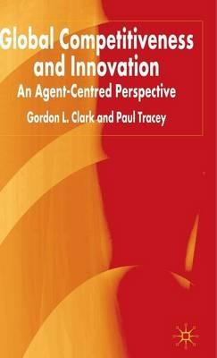 Global Competitiveness and Innovation: An Agent-Centred Perspective - G. Clark,P. Tracey - cover