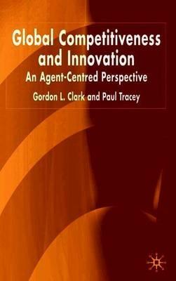 Global Competitiveness and Innovation: An Agent-Centred Perspective - G. Clark,P. Tracey - cover