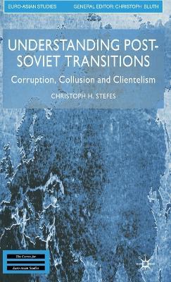 Understanding Post-Soviet Transitions: Corruption, Collusion and Clientelism - Christoph H. Stefes - cover