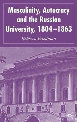 Masculinity, Autocracy and the Russian University, 1804-1863 - R. Friedman - cover