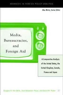 Media, Bureaucracies, and Foreign Aid: A Comparative Analysis of the United States, the United Kingdom, Canada, France and Japan - Jean-Sebastien Rioux,David M. Potter,Douglas A. van Belle - cover