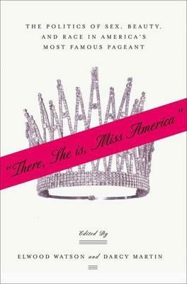 “There She Is, Miss America”: The Politics of Sex, Beauty, and Race in America’s Most Famous Pageant - cover