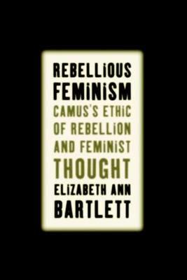 Rebellious Feminism: Camus's Ethic of Rebellion and Feminist Thought - E. Bartlett - cover