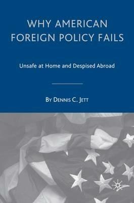 Why American Foreign Policy Fails: Unsafe at Home and Despised Abroad - D. Jett - cover