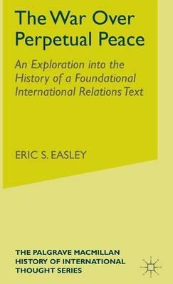 The War Over Perpetual Peace: An Exploration into the History of a Foundational International Relations Text - E. Easley - cover