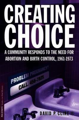 Creating Choice: A Community Responds to the Need for Abortion and Birth Control, 1961-1973 - D. Cline - cover