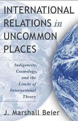 International Relations in Uncommon Places: Indigeneity, Cosmology, and the Limits of International Theory - J. Beier - cover