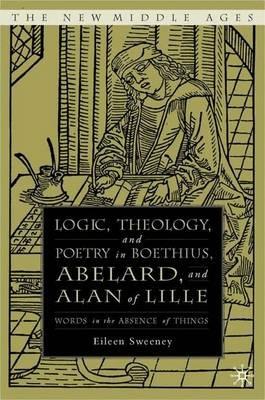 Logic, Theology and Poetry in Boethius, Anselm, Abelard, and Alan of Lille: Words in the Absence of Things - E. Sweeney - cover