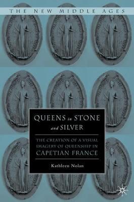 Queens in Stone and Silver: The Creation of a Visual Imagery of Queenship in Capetian France - K. Nolan - cover