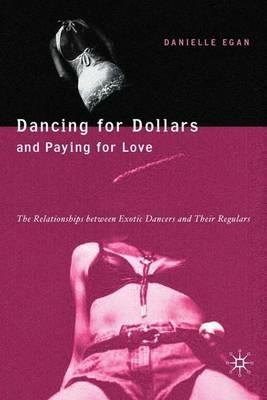 Dancing for Dollars and Paying for Love: The Relationships between Exotic Dancers and their Regulars - D. Egan - cover