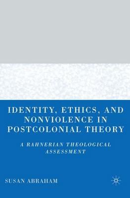 Identity, Ethics, and Nonviolence in Postcolonial Theory: A Rahnerian Theological Assessment - S. Abraham - cover