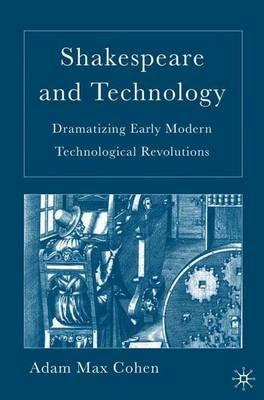 Shakespeare and Technology: Dramatizing Early Modern Technological Revolutions - A. Cohen - cover