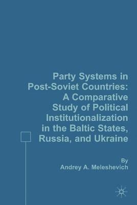 Party Systems in Post-Soviet Countries: A Comparative Study of Political Institutionalization in the Baltic States, Russia, and Ukraine - A. Meleshevich - cover