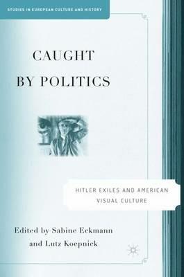 Caught By Politics: Hitler Exiles and American Visual Culture - cover