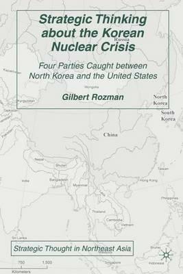 Strategic Thinking about the Korean Nuclear Crisis: Four Parties Caught between North Korea and the United States - G. Rozman - cover