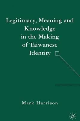 Legitimacy, Meaning and Knowledge in the Making of Taiwanese Identity - M. Harrison - cover