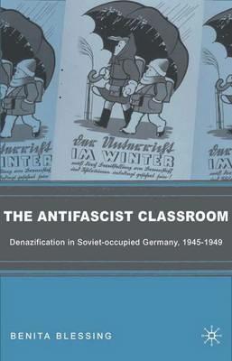 The Antifascist Classroom: Denazification in Soviet-occupied Germany, 1945–1949 - B. Blessing - cover