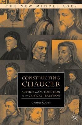 Constructing Chaucer: Author and Autofiction in the Critical Tradition - G. Gust - cover