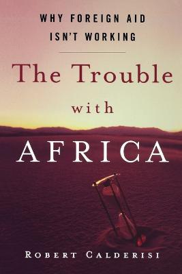 The Trouble with Africa: Why Foreign Aid Isn't Working - Robert Calderisi - cover