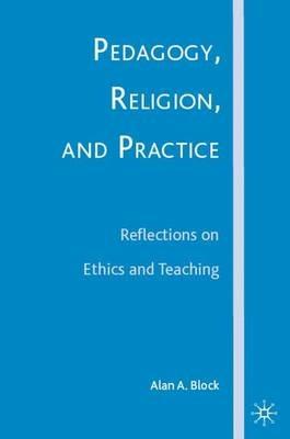 Pedagogy, Religion, and Practice: Reflections on Ethics and Teaching - A. Block - cover