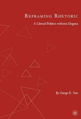 Reframing Rhetoric: A Liberal Politics Without Dogma - G. Yoos - cover