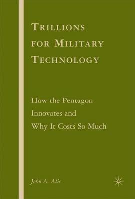 Trillions for Military Technology: How the Pentagon Innovates and Why It Costs So Much - J. Alic - cover