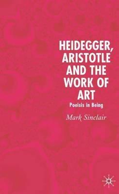 Heidegger, Aristotle and the Work of Art: Poeisis in Being - Mark Sinclair - cover