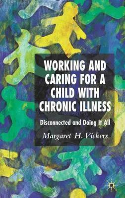 Working and Caring for a Child with Chronic Illness: Disconnected and Doing It All - M. Vickers - cover