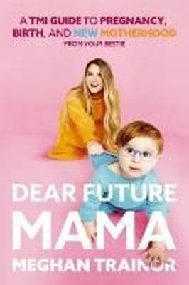 Dear Future Mama: A TMI Guide to Pregnancy, Birth, and Motherhood from Your Bestie - Meghan Trainor - cover