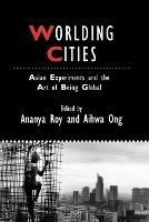 Worlding Cities: Asian Experiments and the Art of Being Global - cover