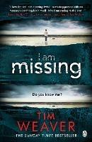 I Am Missing: The heart-stopping thriller from the Sunday Times bestselling author of No One Home - Tim Weaver - cover