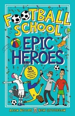 Football School Epic Heroes: 50 true tales that shook the world - Alex Bellos,Ben Lyttleton - cover