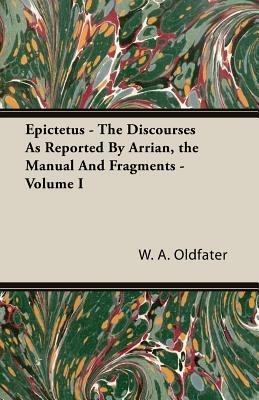 Epictetus - The Discourses As Reported By Arrian, the Manual And Fragments - Volume I - W. A. Oldfater - cover
