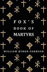 Fox's Book Of Martyrs - A History Of The Lives, Sufferings And Triumphant Deaths Of The Early Christian And Protestant Martyrs