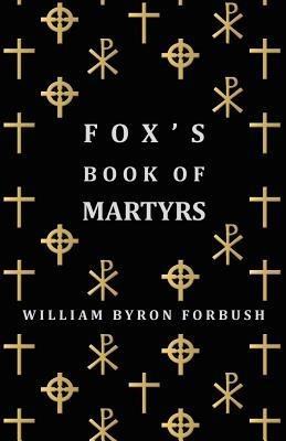 Fox's Book Of Martyrs - A History Of The Lives, Sufferings And Triumphant Deaths Of The Early Christian And Protestant Martyrs - William Byron Forbush - cover